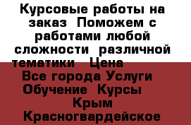 Курсовые работы на заказ. Поможем с работами любой сложности, различной тематики › Цена ­ 1 800 - Все города Услуги » Обучение. Курсы   . Крым,Красногвардейское